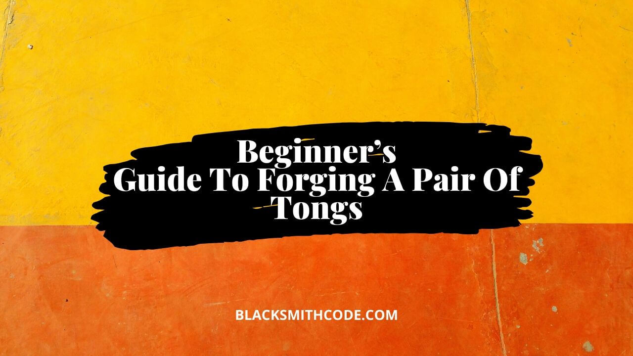 Beginner's Guide To Forging A Pair Of Tongs - Blacksmith Code